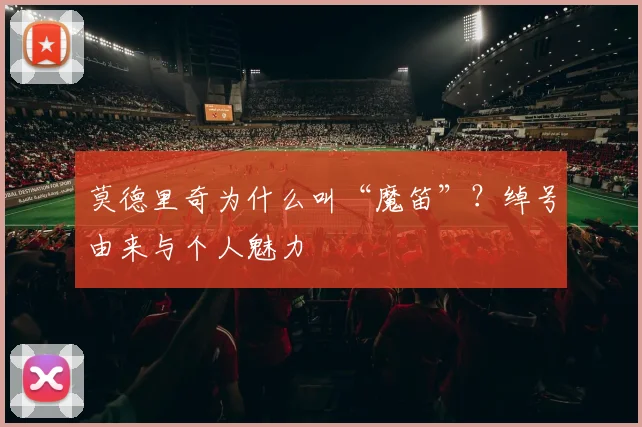 莫德里奇为什么叫“魔笛”？绰号由来与个人魅力