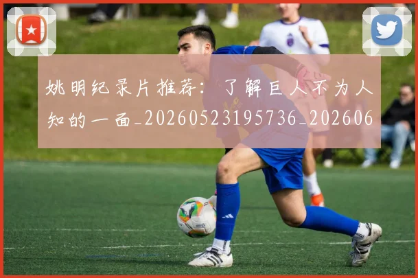 姚明纪录片推荐：了解巨人不为人知的一面_20260523195736_20260609132954