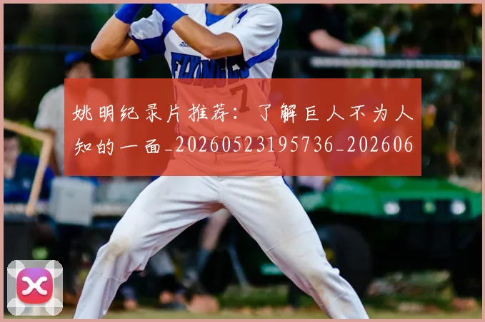 姚明纪录片推荐：了解巨人不为人知的一面_20260523195736_20260609132954