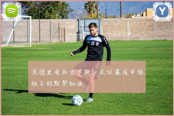 莫德里奇和克罗斯：足坛最佳中场组合的默契秘诀