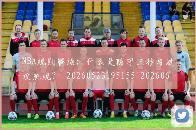 NBA规则解读:什么是防守三秒与进攻犯规?_20260523195155_20260607160238