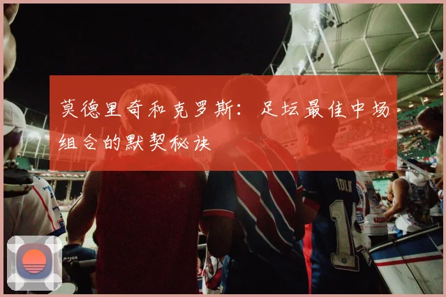 莫德里奇和克罗斯：足坛最佳中场组合的默契秘诀