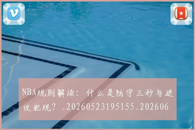NBA规则解读:什么是防守三秒与进攻犯规?_20260523195155_20260607160238