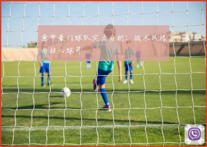意甲豪门球队实力分析：战术风格与核心球员