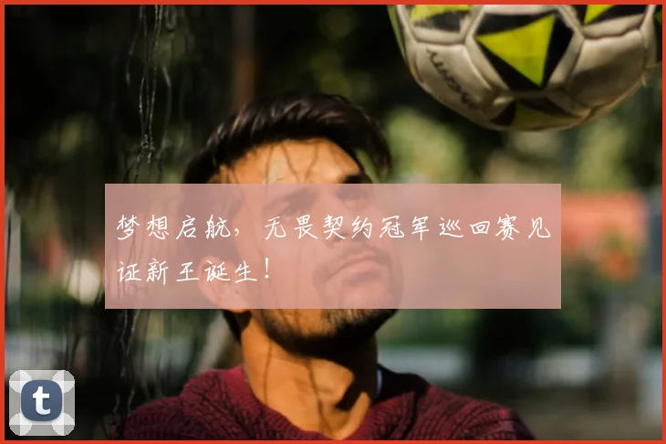 梦想启航，无畏契约冠军巡回赛见证新王诞生！