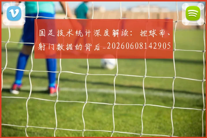 国足技术统计深度解读:控球率、射门数据的背后_20260608142905