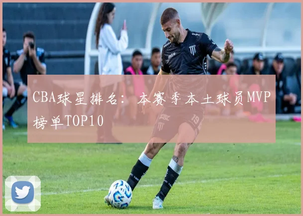 CBA球星排名:本赛季本土球员MVP榜单TOP10