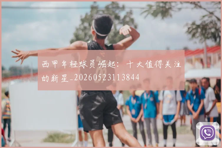 西甲年轻球员崛起:十大值得关注的新星_20260523113844