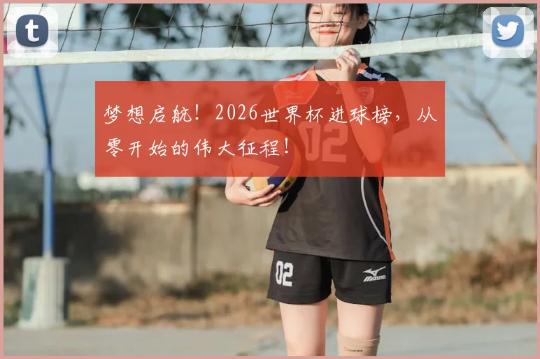 梦想启航！2026世界杯进球榜，从零开始的伟大征程！
