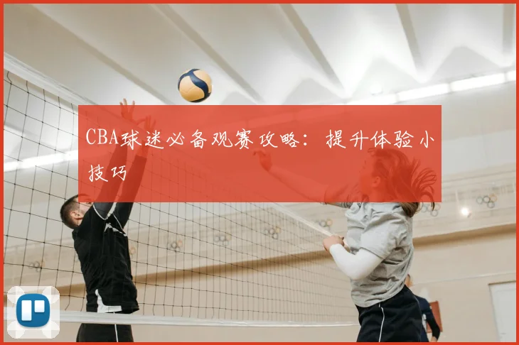 CBA球迷必备观赛攻略:提升体验小技巧