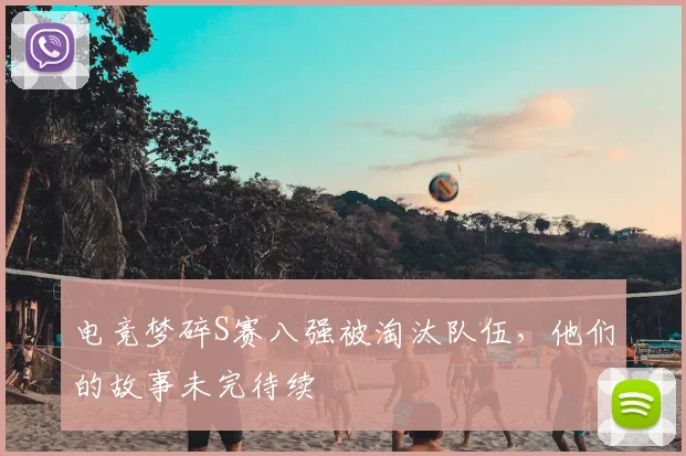 电竞梦碎S赛八强被淘汰队伍，他们的故事未完待续